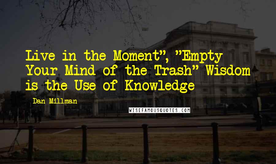 Dan Millman Quotes: Live in the Moment", "Empty Your Mind of the Trash" Wisdom is the Use of Knowledge