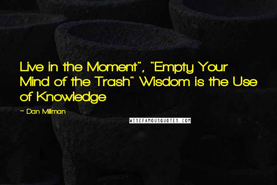 Dan Millman Quotes: Live in the Moment", "Empty Your Mind of the Trash" Wisdom is the Use of Knowledge