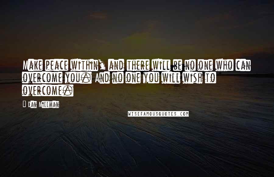 Dan Millman Quotes: Make peace within, and there will be no one who can overcome you. And no one you will wish to overcome.