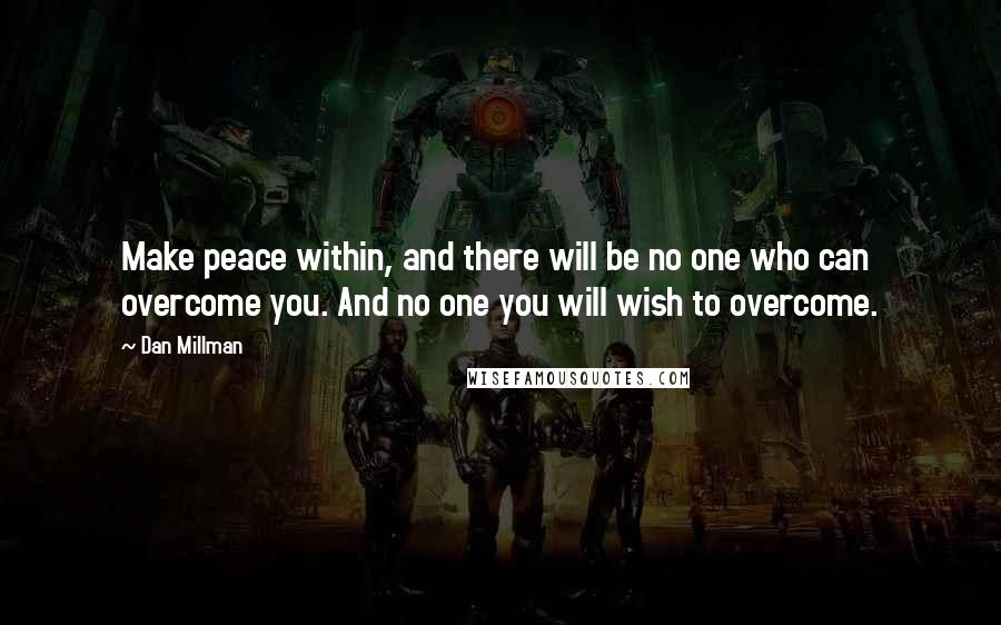 Dan Millman Quotes: Make peace within, and there will be no one who can overcome you. And no one you will wish to overcome.