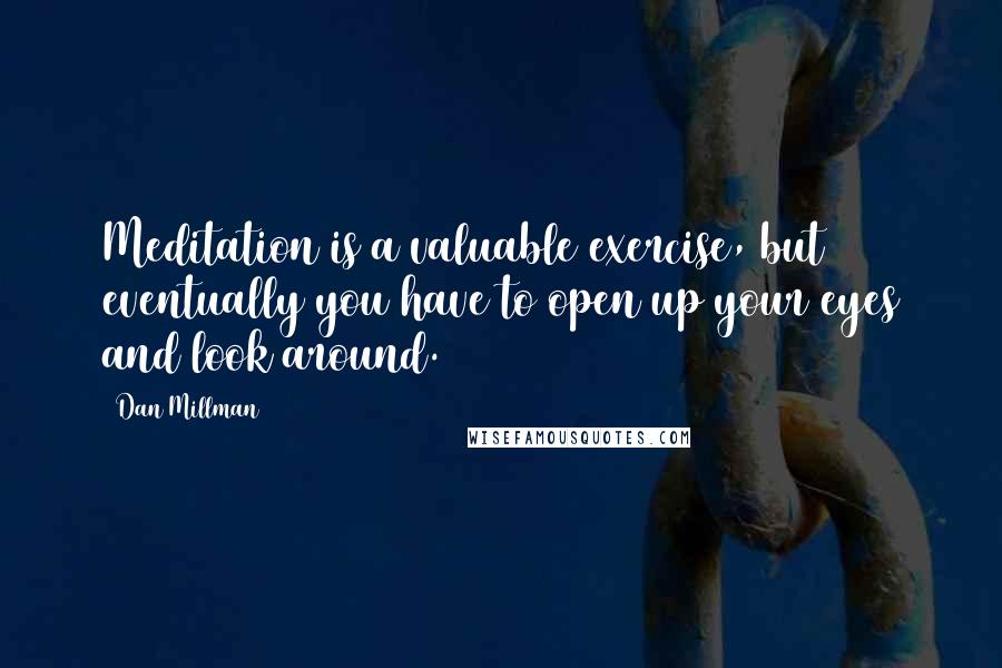 Dan Millman Quotes: Meditation is a valuable exercise, but eventually you have to open up your eyes and look around.