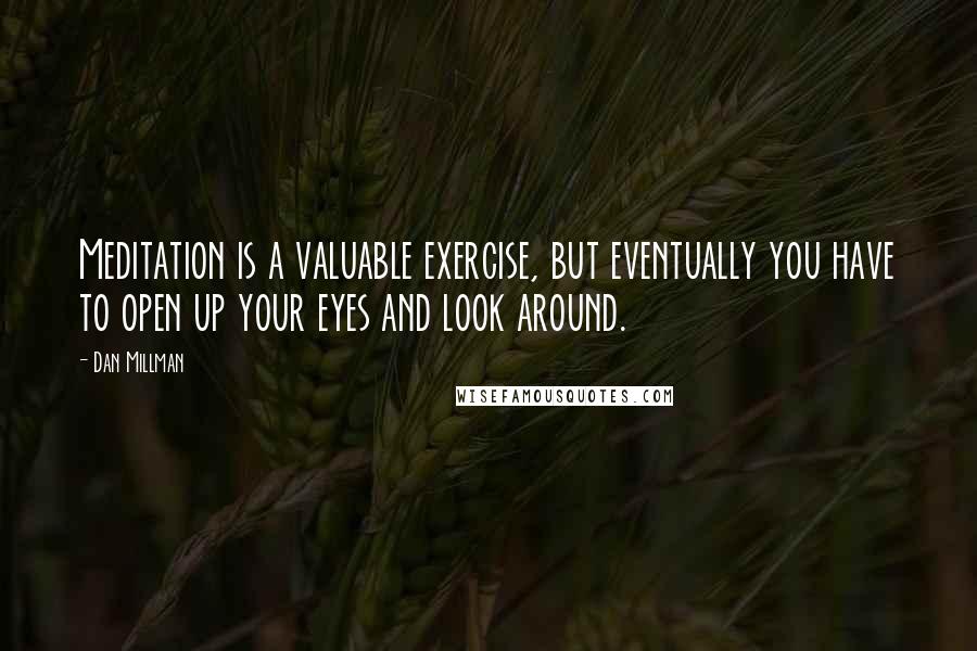 Dan Millman Quotes: Meditation is a valuable exercise, but eventually you have to open up your eyes and look around.