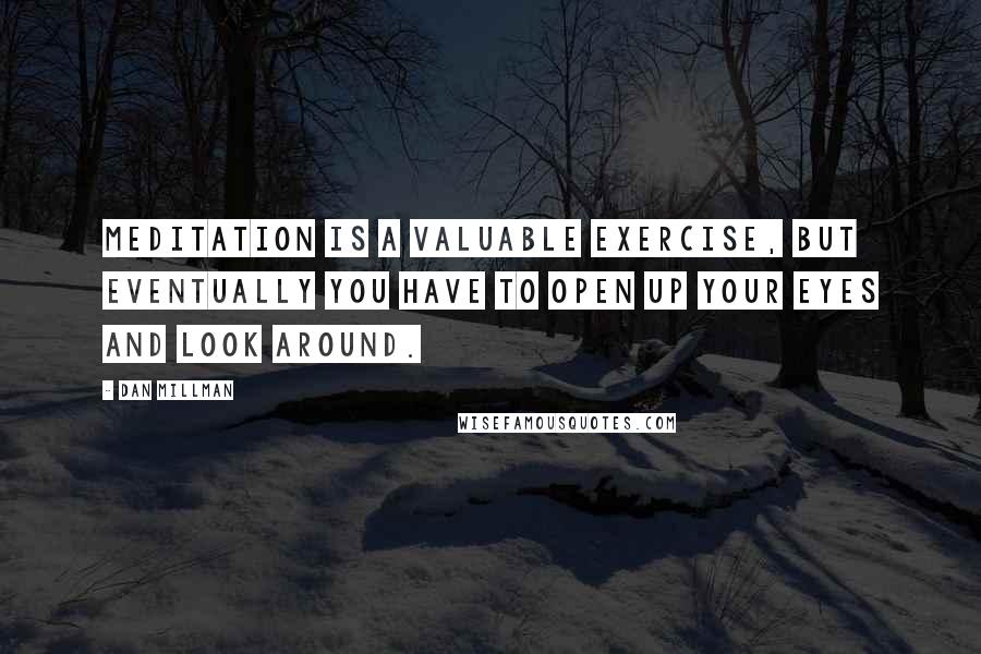 Dan Millman Quotes: Meditation is a valuable exercise, but eventually you have to open up your eyes and look around.
