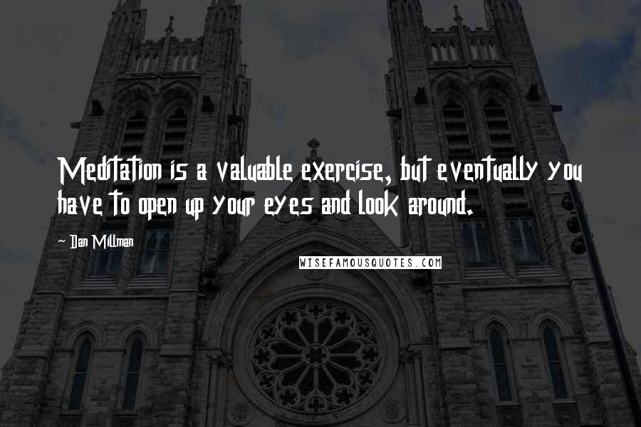 Dan Millman Quotes: Meditation is a valuable exercise, but eventually you have to open up your eyes and look around.
