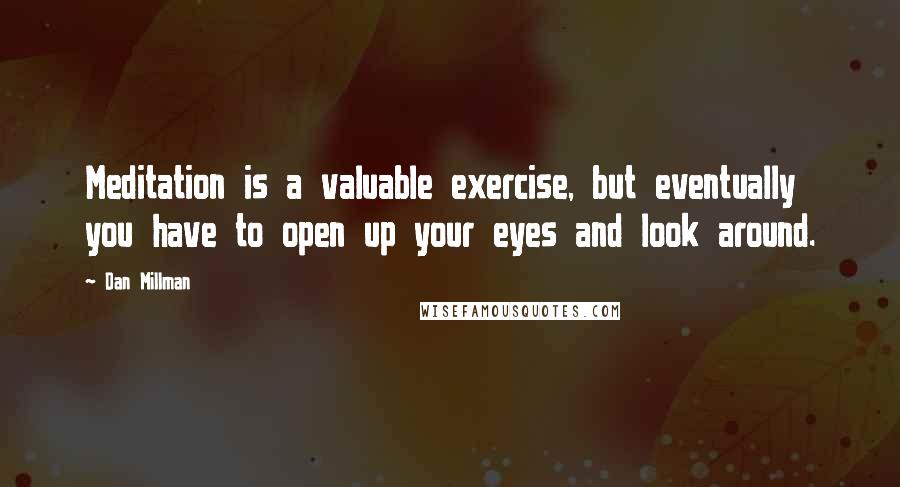 Dan Millman Quotes: Meditation is a valuable exercise, but eventually you have to open up your eyes and look around.