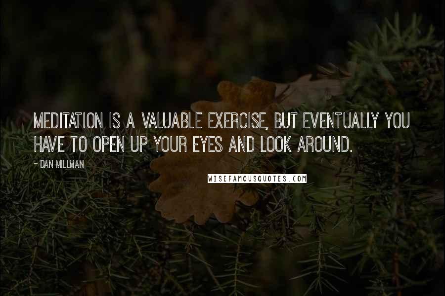 Dan Millman Quotes: Meditation is a valuable exercise, but eventually you have to open up your eyes and look around.