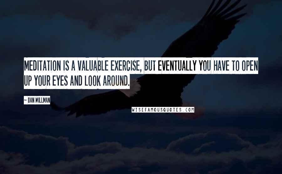 Dan Millman Quotes: Meditation is a valuable exercise, but eventually you have to open up your eyes and look around.