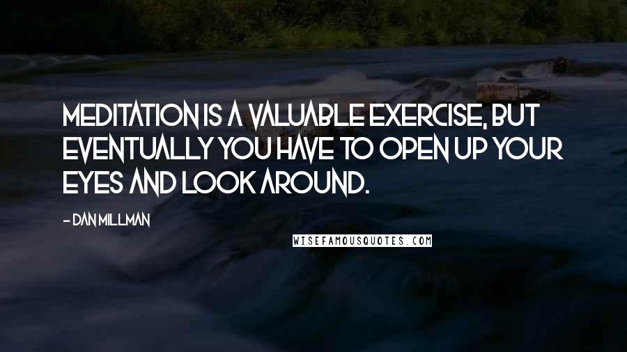 Dan Millman Quotes: Meditation is a valuable exercise, but eventually you have to open up your eyes and look around.