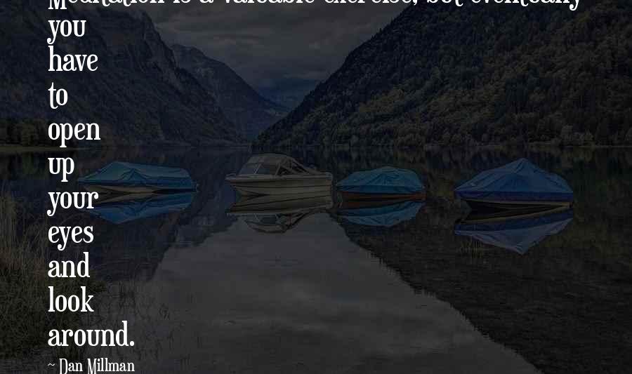 Dan Millman Quotes: Meditation is a valuable exercise, but eventually you have to open up your eyes and look around.