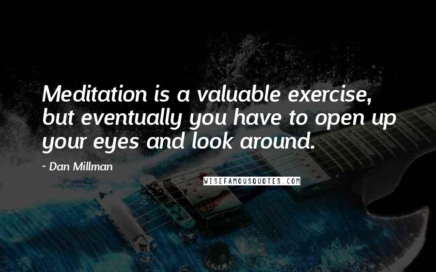 Dan Millman Quotes: Meditation is a valuable exercise, but eventually you have to open up your eyes and look around.