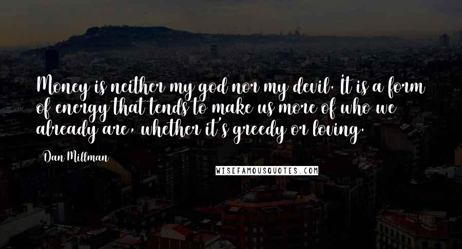 Dan Millman Quotes: Money is neither my god nor my devil. It is a form of energy that tends to make us more of who we already are, whether it's greedy or loving.