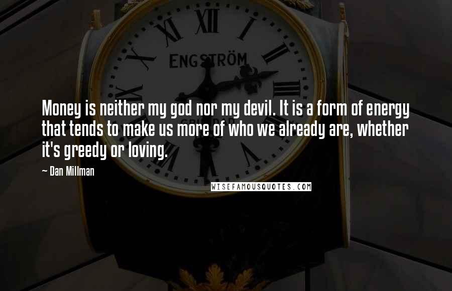 Dan Millman Quotes: Money is neither my god nor my devil. It is a form of energy that tends to make us more of who we already are, whether it's greedy or loving.