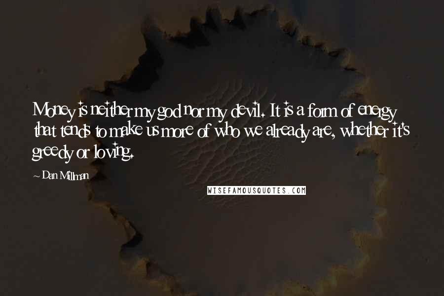 Dan Millman Quotes: Money is neither my god nor my devil. It is a form of energy that tends to make us more of who we already are, whether it's greedy or loving.