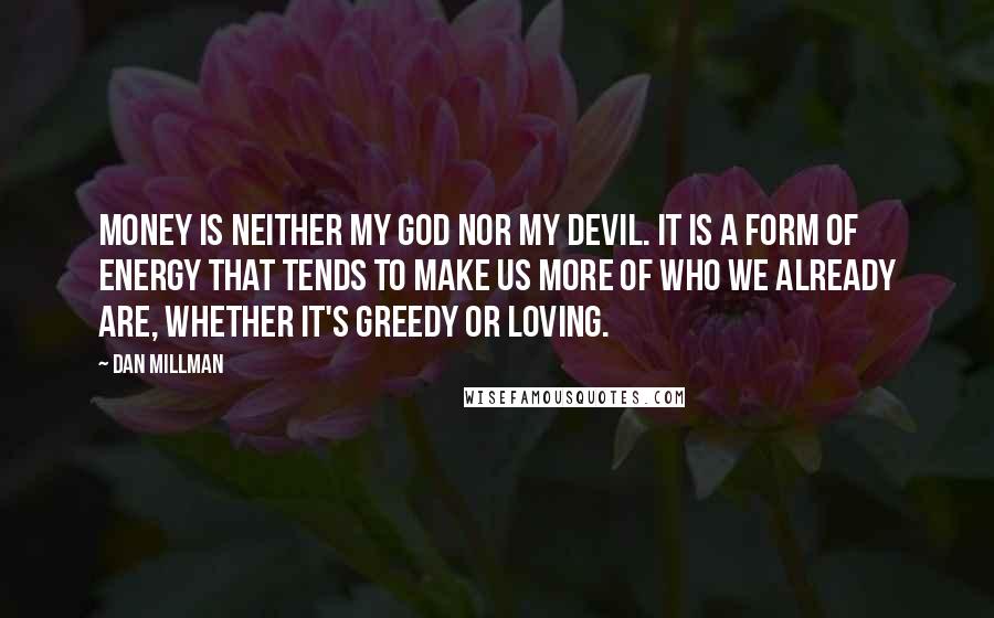 Dan Millman Quotes: Money is neither my god nor my devil. It is a form of energy that tends to make us more of who we already are, whether it's greedy or loving.