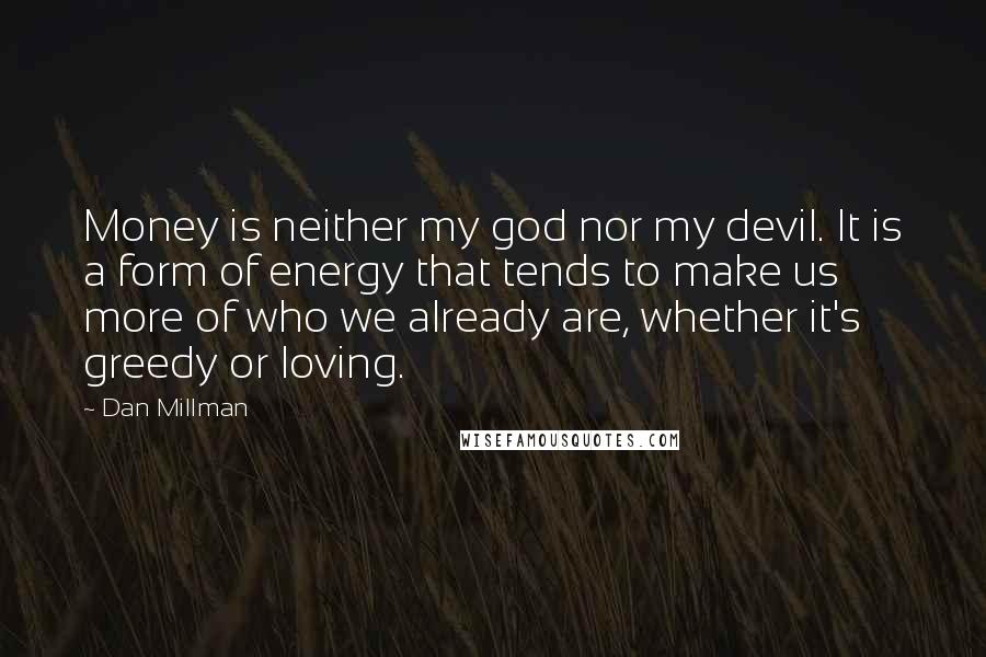 Dan Millman Quotes: Money is neither my god nor my devil. It is a form of energy that tends to make us more of who we already are, whether it's greedy or loving.