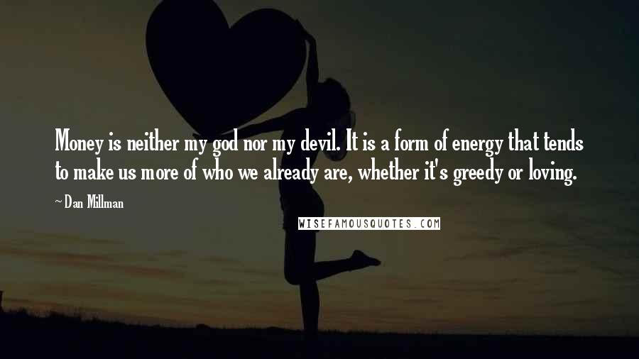 Dan Millman Quotes: Money is neither my god nor my devil. It is a form of energy that tends to make us more of who we already are, whether it's greedy or loving.