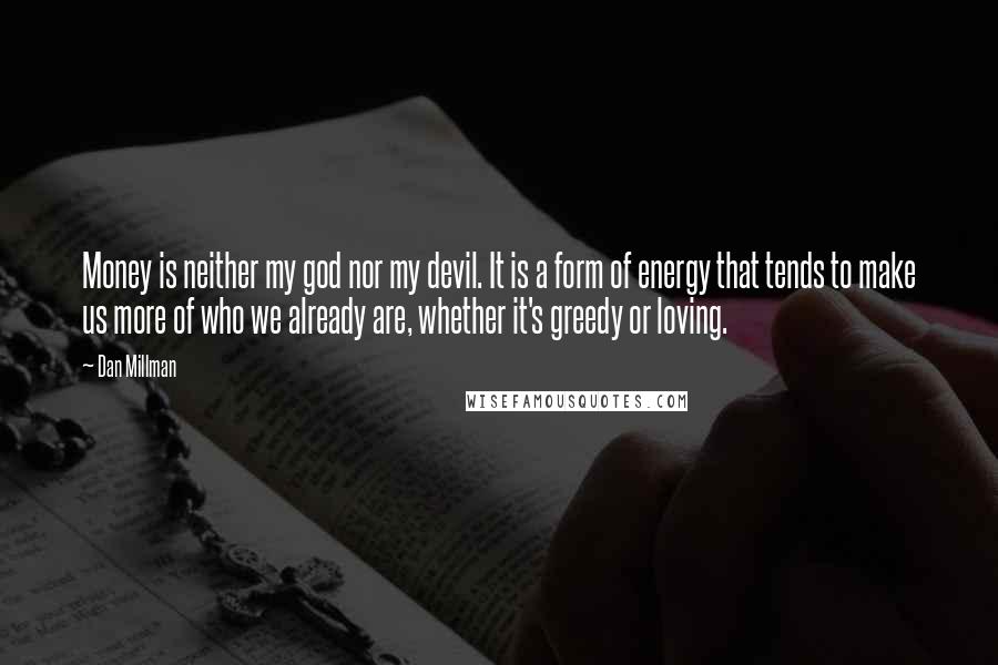 Dan Millman Quotes: Money is neither my god nor my devil. It is a form of energy that tends to make us more of who we already are, whether it's greedy or loving.