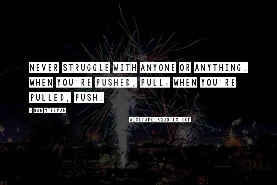 Dan Millman Quotes: Never struggle with anyone or anything. When you're pushed, pull; when you're pulled, push.