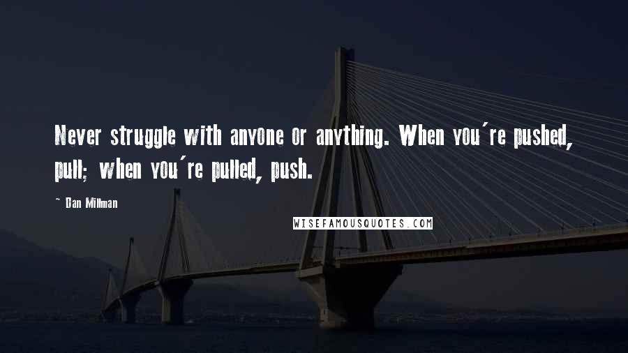 Dan Millman Quotes: Never struggle with anyone or anything. When you're pushed, pull; when you're pulled, push.