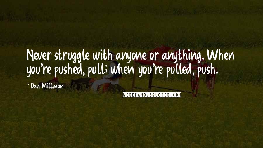 Dan Millman Quotes: Never struggle with anyone or anything. When you're pushed, pull; when you're pulled, push.
