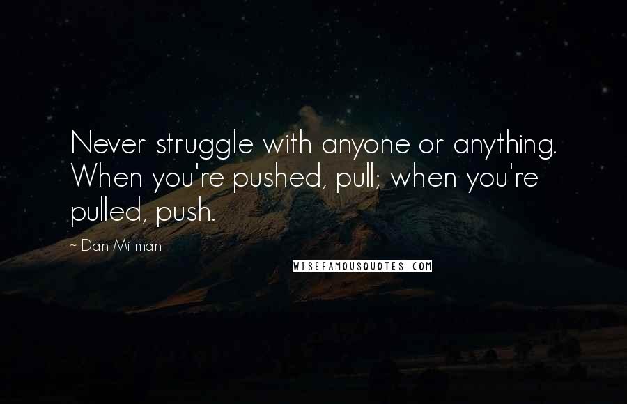 Dan Millman Quotes: Never struggle with anyone or anything. When you're pushed, pull; when you're pulled, push.