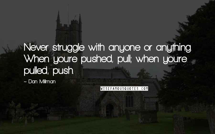 Dan Millman Quotes: Never struggle with anyone or anything. When you're pushed, pull; when you're pulled, push.