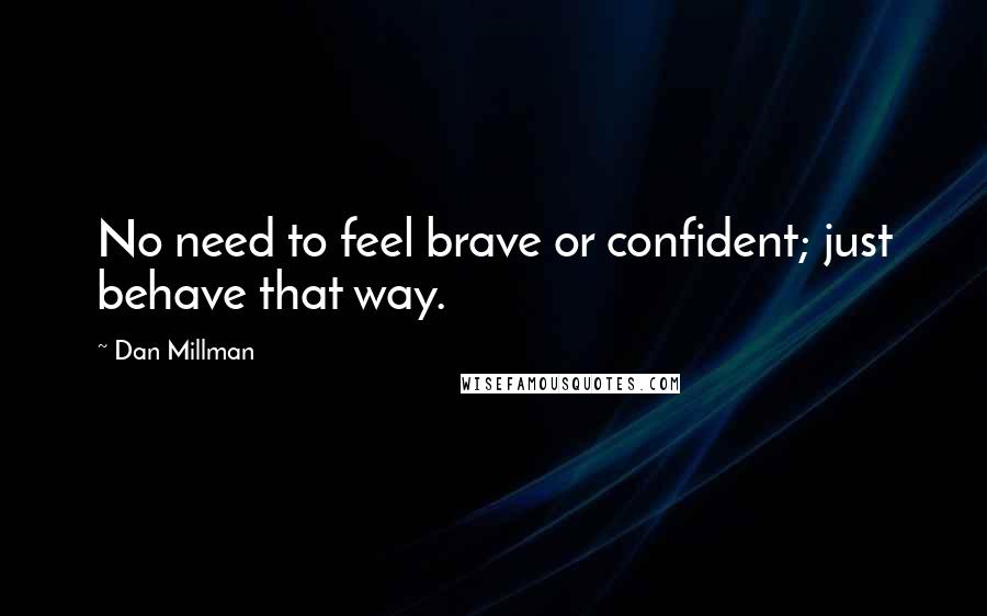 Dan Millman Quotes: No need to feel brave or confident; just behave that way.