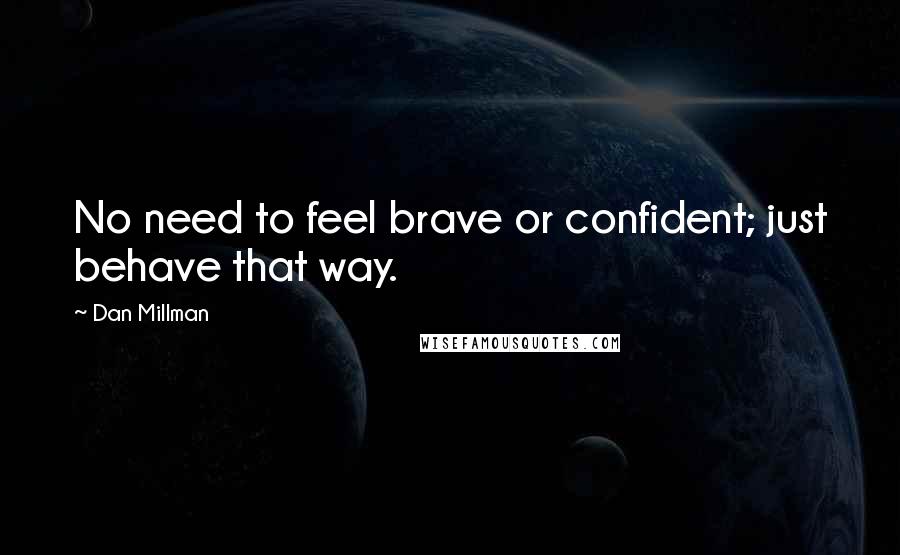 Dan Millman Quotes: No need to feel brave or confident; just behave that way.