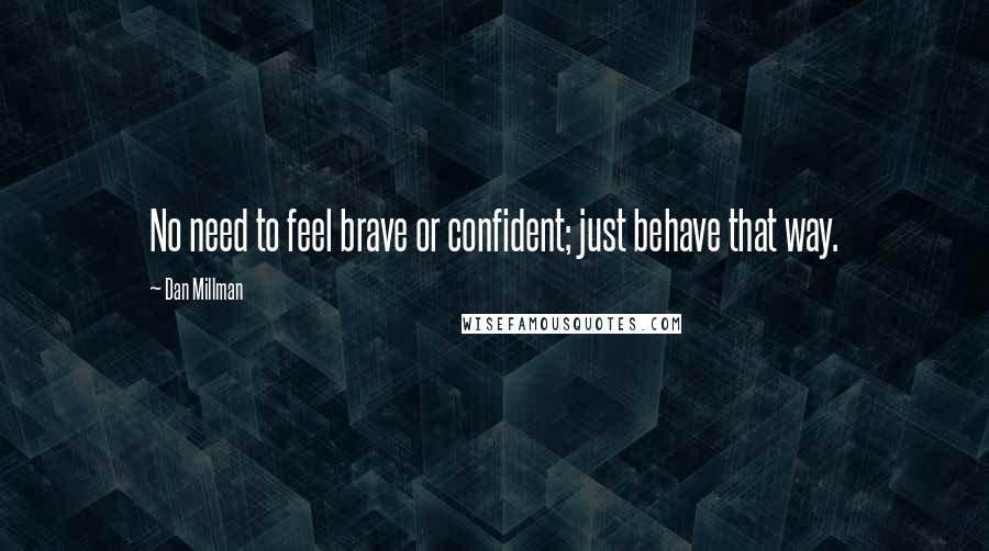 Dan Millman Quotes: No need to feel brave or confident; just behave that way.