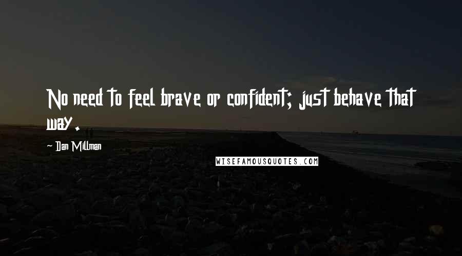 Dan Millman Quotes: No need to feel brave or confident; just behave that way.