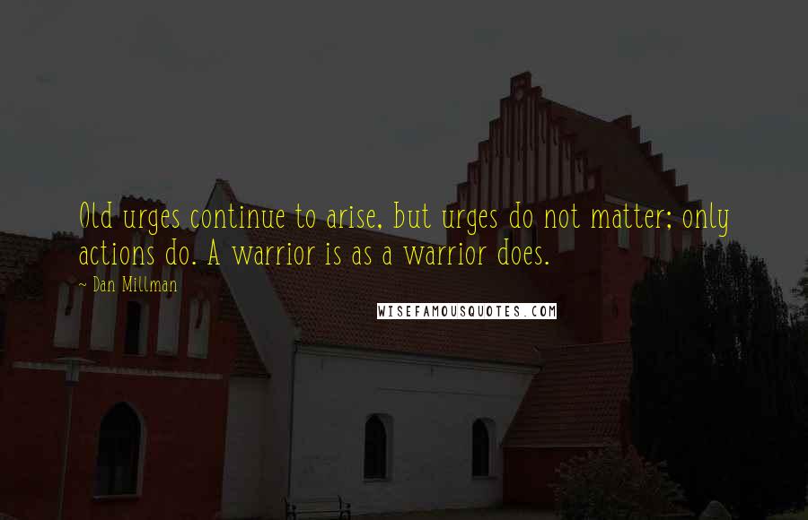 Dan Millman Quotes: Old urges continue to arise, but urges do not matter; only actions do. A warrior is as a warrior does.