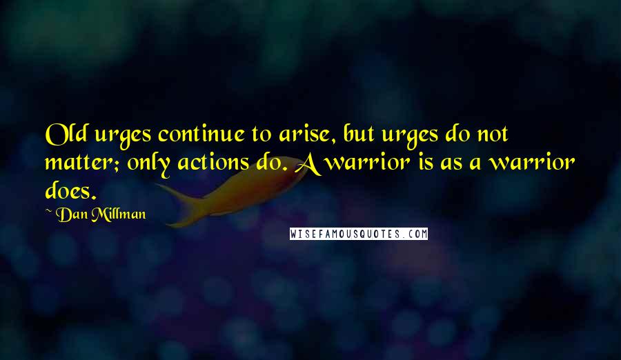 Dan Millman Quotes: Old urges continue to arise, but urges do not matter; only actions do. A warrior is as a warrior does.