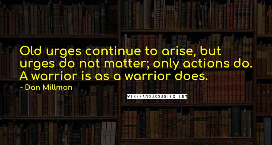 Dan Millman Quotes: Old urges continue to arise, but urges do not matter; only actions do. A warrior is as a warrior does.