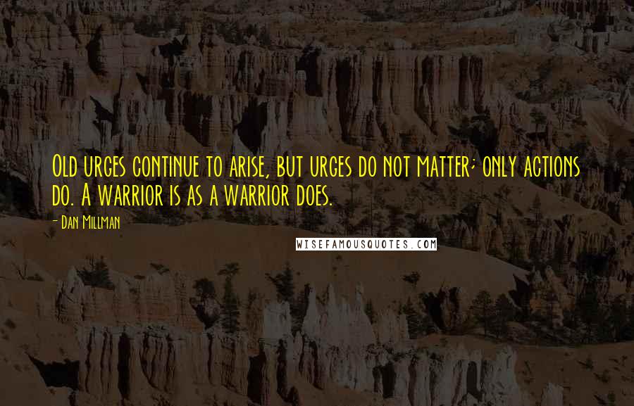 Dan Millman Quotes: Old urges continue to arise, but urges do not matter; only actions do. A warrior is as a warrior does.