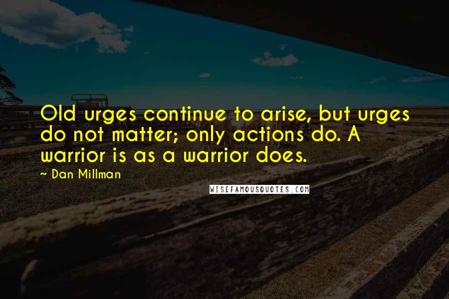 Dan Millman Quotes: Old urges continue to arise, but urges do not matter; only actions do. A warrior is as a warrior does.