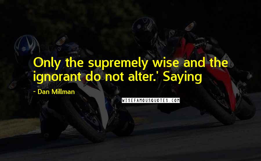 Dan Millman Quotes: Only the supremely wise and the ignorant do not alter.' Saying