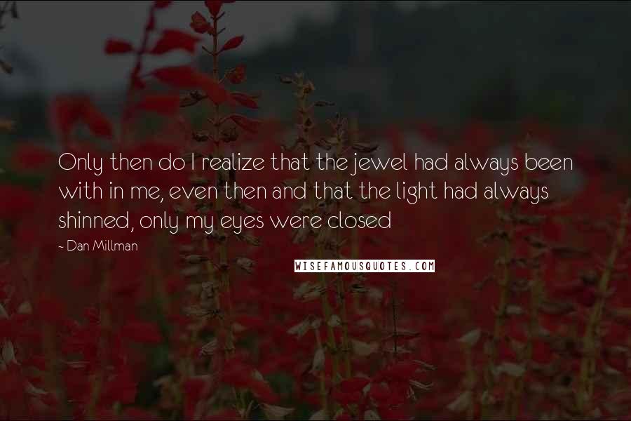 Dan Millman Quotes: Only then do I realize that the jewel had always been with in me, even then and that the light had always shinned, only my eyes were closed