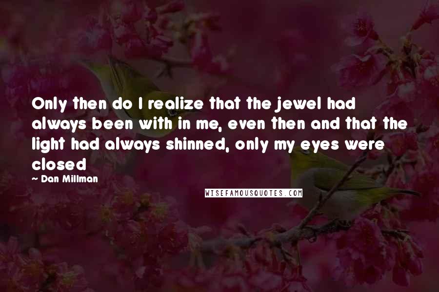 Dan Millman Quotes: Only then do I realize that the jewel had always been with in me, even then and that the light had always shinned, only my eyes were closed