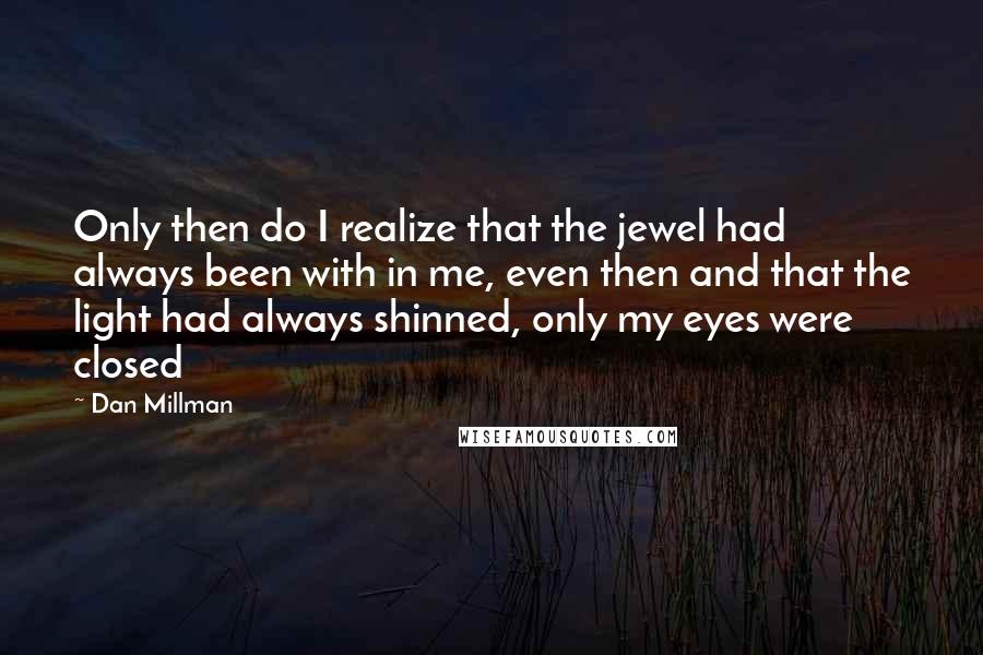 Dan Millman Quotes: Only then do I realize that the jewel had always been with in me, even then and that the light had always shinned, only my eyes were closed