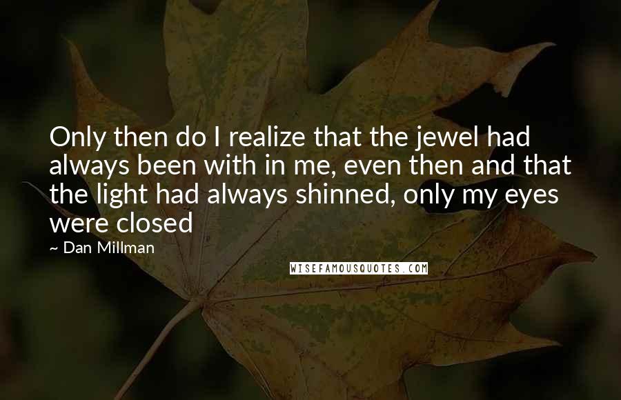 Dan Millman Quotes: Only then do I realize that the jewel had always been with in me, even then and that the light had always shinned, only my eyes were closed