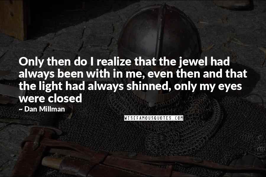 Dan Millman Quotes: Only then do I realize that the jewel had always been with in me, even then and that the light had always shinned, only my eyes were closed
