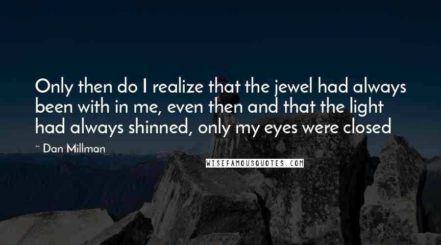 Dan Millman Quotes: Only then do I realize that the jewel had always been with in me, even then and that the light had always shinned, only my eyes were closed