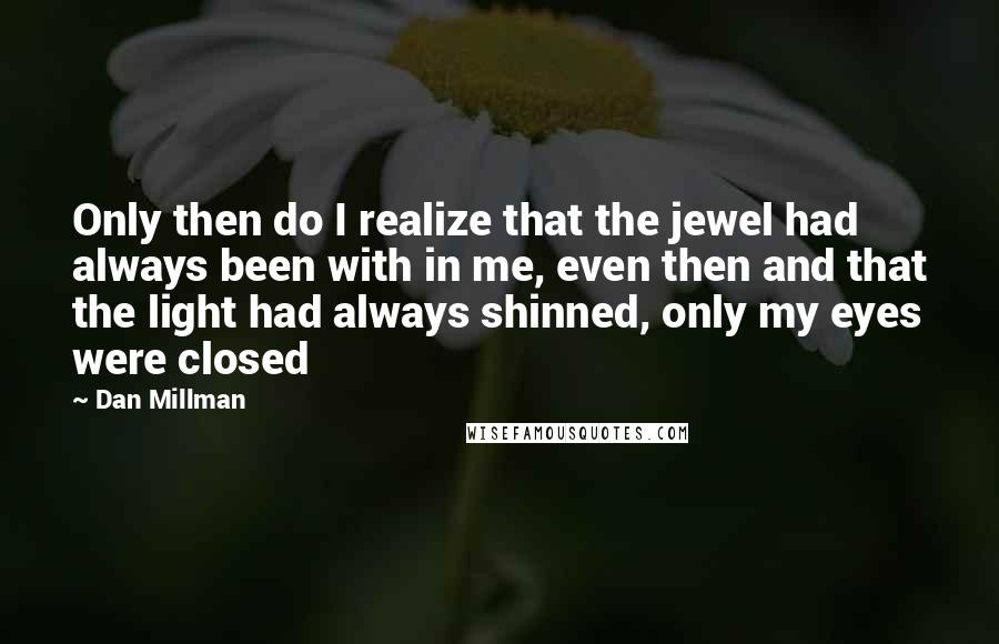 Dan Millman Quotes: Only then do I realize that the jewel had always been with in me, even then and that the light had always shinned, only my eyes were closed