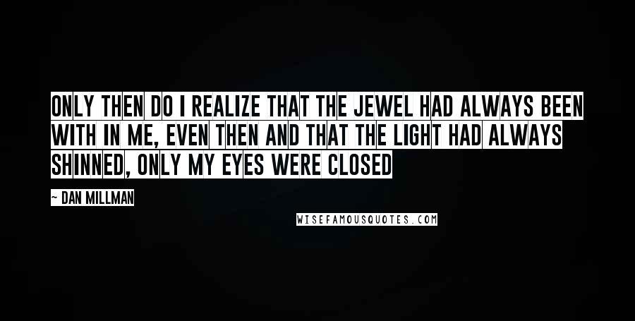 Dan Millman Quotes: Only then do I realize that the jewel had always been with in me, even then and that the light had always shinned, only my eyes were closed