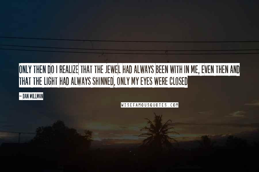 Dan Millman Quotes: Only then do I realize that the jewel had always been with in me, even then and that the light had always shinned, only my eyes were closed