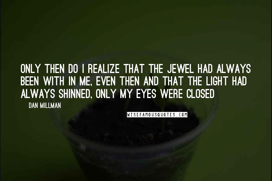 Dan Millman Quotes: Only then do I realize that the jewel had always been with in me, even then and that the light had always shinned, only my eyes were closed