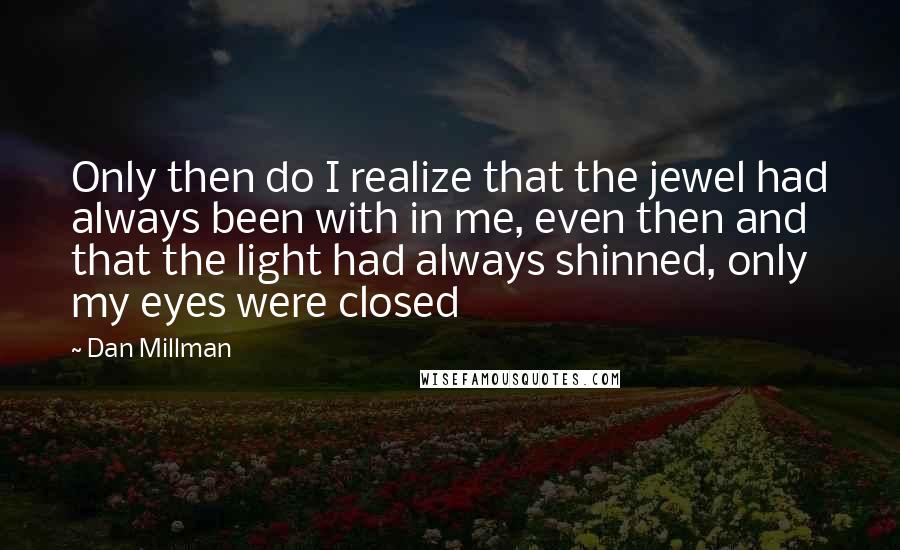 Dan Millman Quotes: Only then do I realize that the jewel had always been with in me, even then and that the light had always shinned, only my eyes were closed