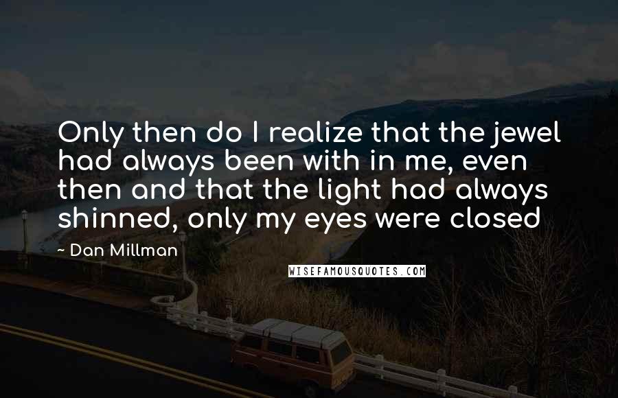 Dan Millman Quotes: Only then do I realize that the jewel had always been with in me, even then and that the light had always shinned, only my eyes were closed