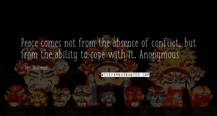 Dan Millman Quotes: Peace comes not from the absence of conflict, but from the ability to cope with it. Anonymous