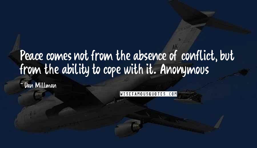 Dan Millman Quotes: Peace comes not from the absence of conflict, but from the ability to cope with it. Anonymous
